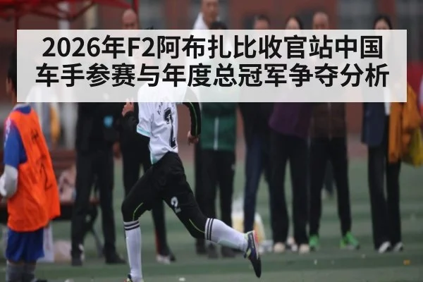 2026年F2阿布扎比收官站中国车手参赛与年度总冠军争夺分析