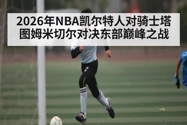 2026年NBA凯尔特人对骑士塔图姆米切尔对决东部巅峰之战