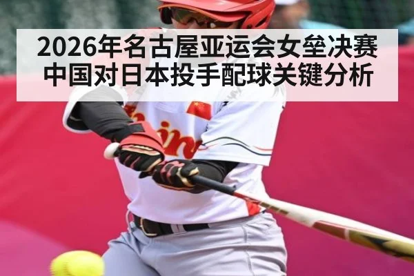 2026年名古屋亚运会女垒决赛中国对日本投手配球关键分析