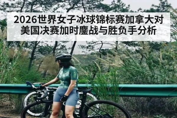 2026世界女子冰球锦标赛加拿大对美国决赛加时鏖战与胜负手分析